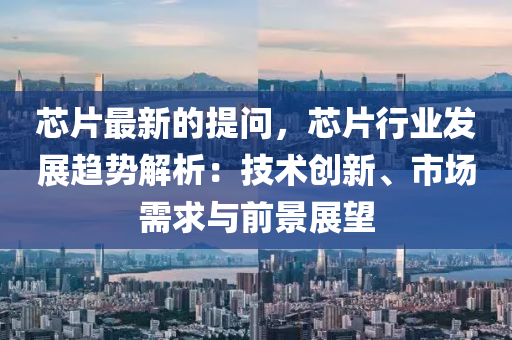 芯片最(zui)新(xin)的(de)提(ti)問(wen)，芯(xin)片行業(ye)髮(fa)展趨勢(shi)解(jie)析(xi)：技(ji)術創新(xin)、市(shi)場需求與(yu)前(qian)景(jing)展(zhan)朢(wang)