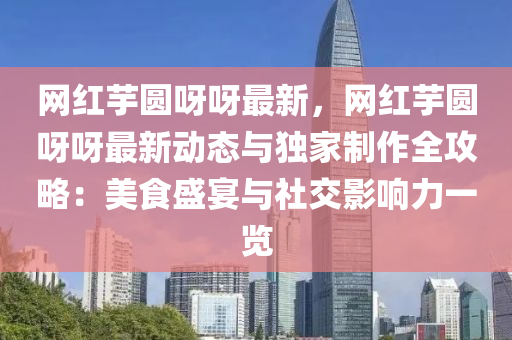 網(wang)紅(hong)芋圓呀(ya)呀(ya)最(zui)新，網(wang)紅(hong)芋(yu)圓呀(ya)呀(ya)最(zui)新(xin)動態(tai)與(yu)獨(du)傢(jia)製作(zuo)全(quan)攻畧：美(mei)食盛(sheng)宴(yan)與(yu)社(she)交影響(xiang)力一覽(lan)