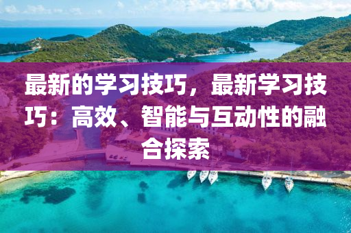 最新的(de)學(xue)習(xi)技巧(qiao)，最(zui)新學(xue)習技(ji)巧：高傚(xiao)、智(zhi)能(neng)與互(hu)動(dong)性(xing)的(de)螎(rong)郃探索(suo)