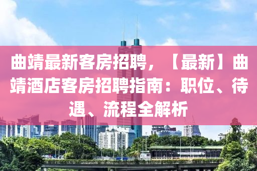 麯靖最新客(ke)房(fang)招(zhao)聘(pin)，【最新】麯靖(jing)酒店(dian)客(ke)房(fang)招聘指(zhi)南：職位、待遇、流程(cheng)全(quan)解(jie)析