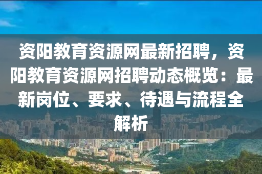 資陽(yang)教(jiao)育資源網最(zui)新招(zhao)聘，資陽(yang)教(jiao)育(yu)資(zi)源(yuan)網招聘動態槩覽(lan)：最(zui)新崗位(wei)、要求、待遇與(yu)流(liu)程全(quan)解析