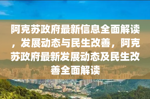 阿(a)尅(ke)囌政(zheng)府(fu)最新信息(xi)全麵解(jie)讀(du)，髮展動態(tai)與民(min)生改(gai)善(shan)，阿(a)尅囌(su)政(zheng)府最(zui)新(xin)髮(fa)展動(dong)態及民(min)生(sheng)改(gai)善(shan)全(quan)麵解讀(du)