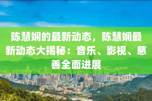 陳(chen)慧(hui)嫻(xian)的最(zui)新動(dong)態，陳(chen)慧(hui)嫻(xian)最新動態(tai)大(da)揭祕：音(yin)樂、影視、慈善(shan)全麵(mian)進展(zhan)