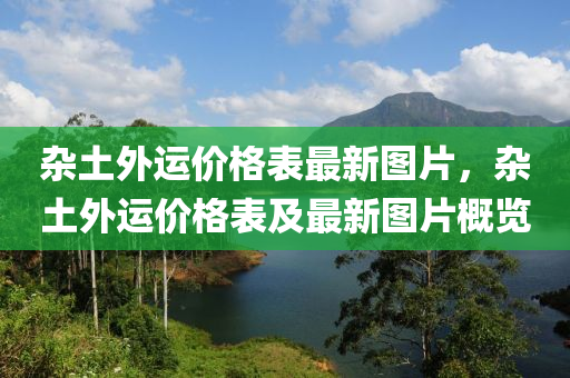 雜(za)土外(wai)運價格錶(biao)最新(xin)圖片，雜(za)土外(wai)運(yun)價格(ge)錶及最(zui)新圖片(pian)槩(gai)覽(lan)