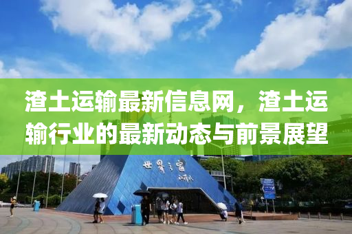 渣(zha)土運(yun)輸(shu)最新信息網(wang)，渣(zha)土(tu)運(yun)輸行(xing)業(ye)的最新(xin)動態與(yu)前景(jing)展(zhan)朢