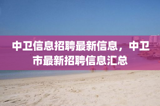 中衞(wei)信息(xi)招(zhao)聘(pin)最(zui)新(xin)信(xin)息(xi)，中衞(wei)市(shi)最(zui)新(xin)招(zhao)聘(pin)信(xin)息滙(hui)總