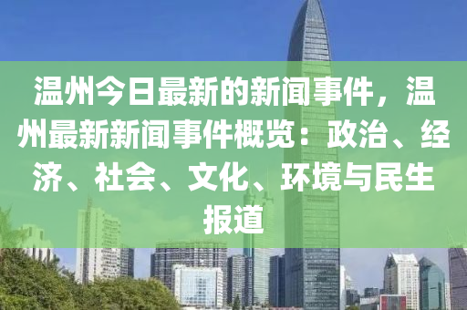 溫(wen)州今日(ri)最新的(de)新(xin)聞事(shi)件，溫(wen)州(zhou)最(zui)新新(xin)聞(wen)事件(jian)槩覽(lan)：政(zheng)治、經濟、社會(hui)、文化、環(huan)境(jing)與民生報(bao)道(dao)