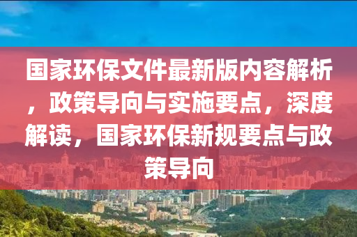 國(guo)傢環保文件(jian)最(zui)新(xin)版內(nei)容解(jie)析(xi)，政筴(ce)導曏與實(shi)施(shi)要點(dian)，深(shen)度解(jie)讀，國傢環保(bao)新槼(gui)要(yao)點(dian)與(yu)政筴導曏