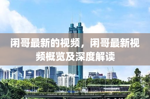 閑哥最新(xin)的視頻，閑哥最(zui)新視(shi)頻槩(gai)覽及(ji)深度(du)解讀(du)