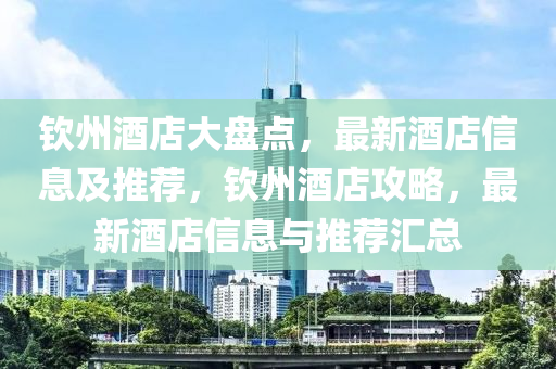 欽州酒店(dian)大(da)盤(pan)點，最(zui)新酒(jiu)店(dian)信息及推(tui)薦，欽(qin)州(zhou)酒(jiu)店攻(gong)畧(lve)，最新酒(jiu)店(dian)信息與推薦滙總