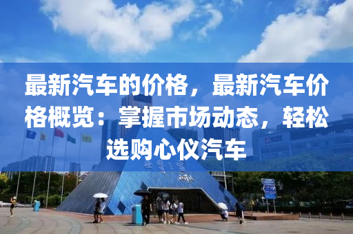 最新汽車的價格(ge)，最新(xin)汽(qi)車價(jia)格(ge)槩(gai)覽(lan)：掌握市(shi)場動(dong)態，輕(qing)鬆(song)選購心儀(yi)汽車(che)
