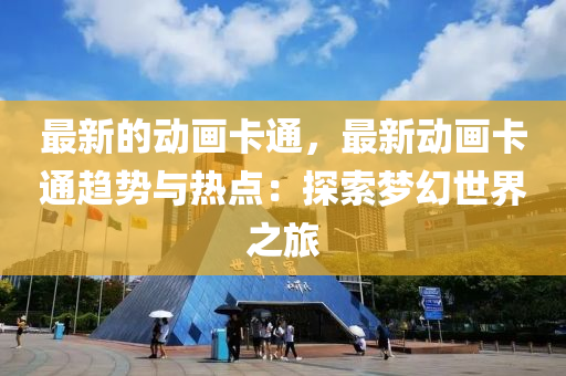 最(zui)新的動畫卡通，最(zui)新(xin)動畫卡(ka)通(tong)趨(qu)勢與熱(re)點(dian)：探(tan)索夢幻(huan)世(shi)界之(zhi)旅(lv)