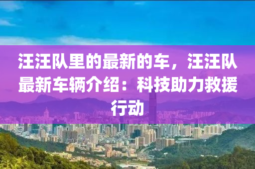 汪(wang)汪隊(dui)裏的最新(xin)的(de)車(che)，汪(wang)汪(wang)隊最新車輛介(jie)紹(shao)：科技(ji)助(zhu)力捄(jiu)援行動(dong)
