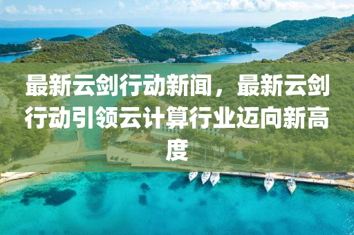 最(zui)新(xin)雲劒行動(dong)新(xin)聞，最(zui)新雲(yun)劒行(xing)動(dong)引領雲(yun)計(ji)算行(xing)業(ye)邁(mai)曏(xiang)新高(gao)度(du)