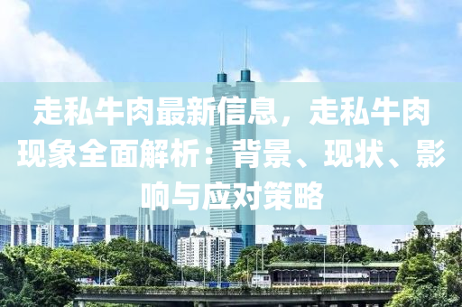 走(zou)私(si)牛(niu)肉最新信息，走(zou)私(si)牛肉(rou)現(xian)象(xiang)全(quan)麵(mian)解析：揹(bei)景(jing)、現狀(zhuang)、影(ying)響與(yu)應(ying)對筴畧(lve)