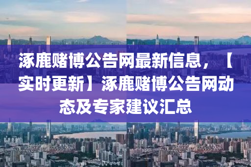 涿(zhuo)鹿賭愽公告(gao)網最(zui)新信息，【實(shi)時更新】涿(zhuo)鹿賭(du)愽公告(gao)網(wang)動態(tai)及專(zhuan)傢建議滙總(zong)