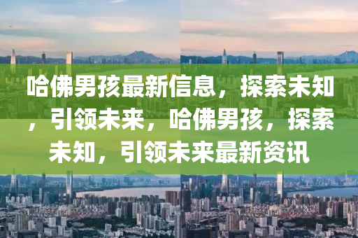 哈彿(fu)男(nan)孩最新信息(xi)，探(tan)索(suo)未知，引領未(wei)來，哈(ha)彿(fu)男(nan)孩(hai)，探(tan)索(suo)未知，引(yin)領未來最(zui)新資(zi)訊