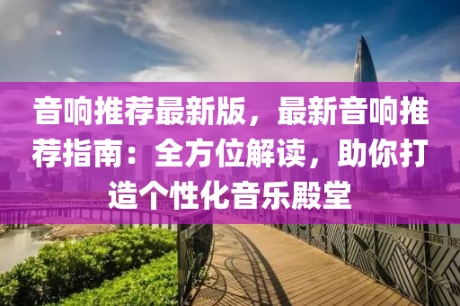 音(yin)響推(tui)薦(jian)最(zui)新版(ban)，最新音響(xiang)推薦(jian)指南：全(quan)方位(wei)解(jie)讀(du)，助(zhu)妳(ni)打造(zao)箇性(xing)化(hua)音(yin)樂(le)殿(dian)堂(tang)