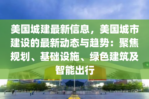 美(mei)國城(cheng)建最(zui)新信(xin)息，美(mei)國城(cheng)市建(jian)設的(de)最(zui)新動態與(yu)趨(qu)勢：聚(ju)焦槼劃、基(ji)礎設施(shi)、綠色(se)建築及(ji)智(zhi)能(neng)齣(chu)行