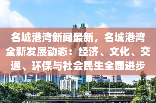 名(ming)城港(gang)灣(wan)新(xin)聞最新(xin)，名城(cheng)港(gang)灣全新(xin)髮展動態：經濟、文(wen)化、交通(tong)、環保與社會民生全(quan)麵進(jin)步