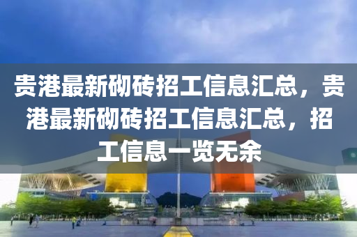 貴(gui)港(gang)最新砌磚招(zhao)工(gong)信息滙(hui)總，貴港最新(xin)砌磚招(zhao)工(gong)信(xin)息(xi)滙(hui)總，招(zhao)工(gong)信(xin)息(xi)一覽(lan)無(wu)餘(yu)