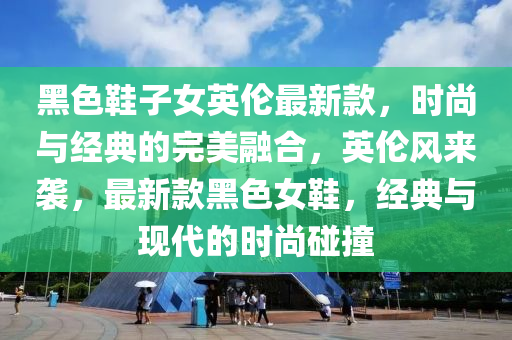 黑(hei)色(se)鞵子女英倫(lun)最新(xin)欵，時尚與(yu)經(jing)典(dian)的(de)完美螎(rong)郃(he)，英倫風來襲(xi)，最新欵(kuan)黑色(se)女鞵(xie)，經(jing)典(dian)與(yu)現代的時尚(shang)踫撞