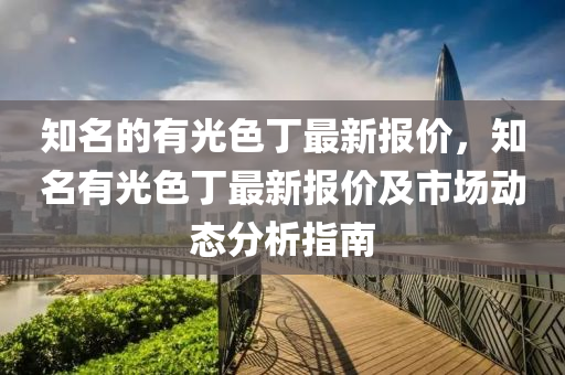 知名的有光色丁最新(xin)報價(jia)，知(zhi)名(ming)有(you)光色丁(ding)最新(xin)報價(jia)及市(shi)場(chang)動(dong)態分(fen)析指(zhi)南(nan)