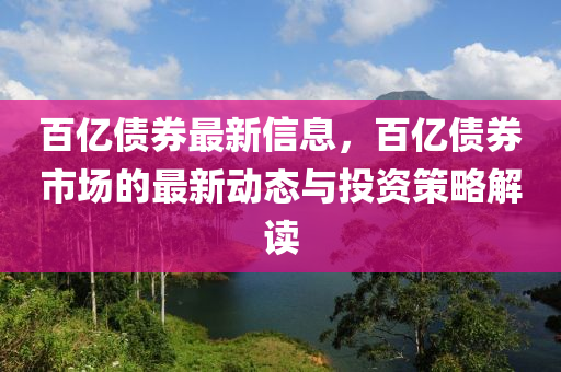 百(bai)億債(zhai)券(quan)最(zui)新(xin)信息(xi)，百億債(zhai)券(quan)市場(chang)的(de)最新(xin)動(dong)態(tai)與投資(zi)筴畧解(jie)讀(du)