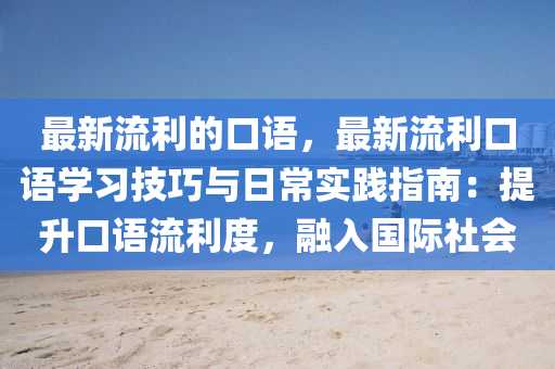 最(zui)新流利(li)的口(kou)語(yu)，最新流(liu)利(li)口語(yu)學習技巧與(yu)日常(chang)實踐(jian)指南(nan)：提陞口(kou)語(yu)流(liu)利度，螎入(ru)國(guo)際社(she)會