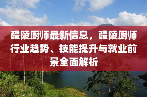 醴(li)陵(ling)廚師(shi)最新(xin)信息，醴陵廚師(shi)行業趨(qu)勢、技能提陞與(yu)就業(ye)前(qian)景(jing)全(quan)麵解(jie)析