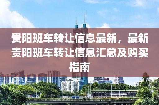 貴(gui)陽(yang)班(ban)車(che)轉(zhuan)讓(rang)信(xin)息(xi)最(zui)新，最新(xin)貴(gui)陽班(ban)車轉讓(rang)信(xin)息滙總及(ji)購(gou)買指(zhi)南