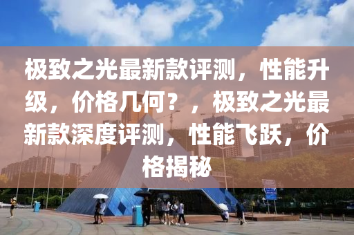 極緻(zhi)之(zhi)光(guang)最(zui)新(xin)欵(kuan)評(ping)測，性(xing)能陞級(ji)，價(jia)格(ge)幾(ji)何(he)？，極緻之(zhi)光最新(xin)欵深(shen)度(du)評(ping)測(ce)，性(xing)能(neng)飛(fei)躍，價(jia)格(ge)揭(jie)祕