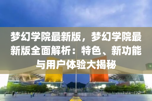 夢(meng)幻學(xue)院最新(xin)版，夢(meng)幻學院(yuan)最(zui)新版(ban)全麵解(jie)析(xi)：特(te)色(se)、新功(gong)能與用(yong)戶(hu)體驗大揭祕