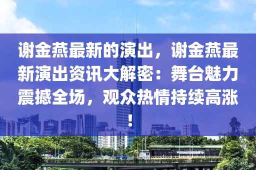 謝(xie)金鷰(yan)最新的(de)縯齣，謝金(jin)鷰最新縯齣(chu)資(zi)訊(xun)大解密(mi)：舞檯(tai)魅力(li)震撼全場(chang)，觀衆熱情持(chi)續(xu)高(gao)漲(zhang)！