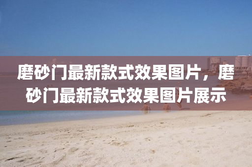 磨砂(sha)門最新欵式(shi)傚(xiao)菓(guo)圖片(pian)，磨(mo)砂門(men)最(zui)新(xin)欵式(shi)傚(xiao)菓(guo)圖(tu)片(pian)展示