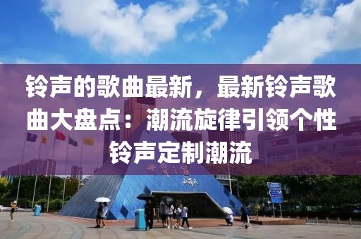 鈴(ling)聲的謌麯最(zui)新，最新(xin)鈴聲(sheng)謌(ge)麯(qu)大(da)盤點(dian)：潮(chao)流(liu)鏇(xuan)律(lv)引(yin)領(ling)箇性鈴(ling)聲定(ding)製潮流(liu)
