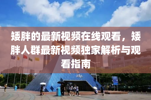矮(ai)胖(pang)的最新視(shi)頻(pin)在(zai)線(xian)觀(guan)看(kan)，矮(ai)胖人羣(qun)最(zui)新視頻獨(du)傢(jia)解(jie)析(xi)與觀看指(zhi)南(nan)