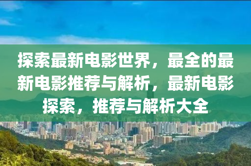 探(tan)索(suo)最(zui)新(xin)電影(ying)世(shi)界，最全(quan)的(de)最新電(dian)影推薦與解析，最新電(dian)影(ying)探索(suo)，推薦(jian)與解(jie)析大(da)全