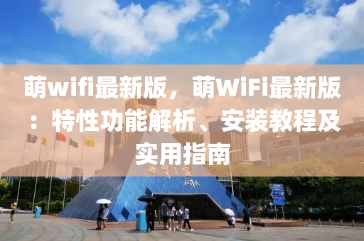 萌wifi最新(xin)版，萌WiFi最(zui)新版(ban)：特(te)性功能(neng)解析、安(an)裝教程(cheng)及實用(yong)指南(nan)