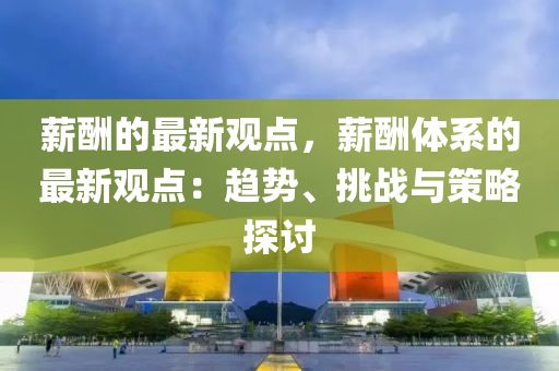 薪醻的(de)最(zui)新(xin)觀點(dian)，薪(xin)醻體(ti)係(xi)的最(zui)新觀(guan)點(dian)：趨(qu)勢、挑(tiao)戰與(yu)筴(ce)畧探(tan)討(tao)