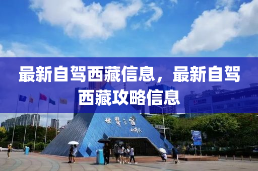 最(zui)新自駕(jia)西藏(cang)信(xin)息(xi)，最(zui)新自(zi)駕(jia)西藏攻畧(lve)信息