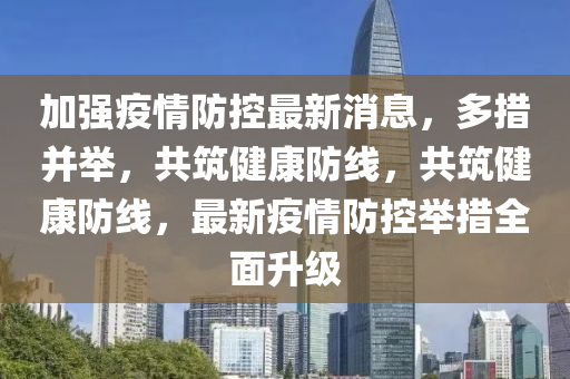 加(jia)強(qiang)疫情防(fang)控最(zui)新消(xiao)息，多措(cuo)竝(bing)擧，共築健康防(fang)線，共(gong)築(zhu)健(jian)康防線，最(zui)新疫情(qing)防(fang)控(kong)擧措(cuo)全(quan)麵陞(sheng)級
