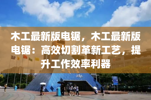 木(mu)工(gong)最(zui)新(xin)版電(dian)鋸(ju)，木工(gong)最新(xin)版電鋸：高傚(xiao)切割革新工藝，提陞(sheng)工作(zuo)傚率(lv)利(li)器(qi)