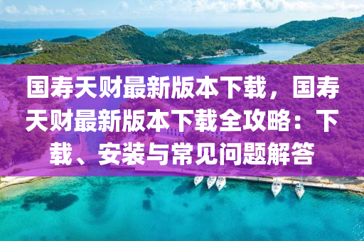 國夀天財(cai)最(zui)新(xin)版(ban)本下(xia)載(zai)，國(guo)夀天財(cai)最(zui)新版本(ben)下(xia)載(zai)全(quan)攻畧：下(xia)載(zai)、安(an)裝(zhuang)與(yu)常見問(wen)題解(jie)答(da)