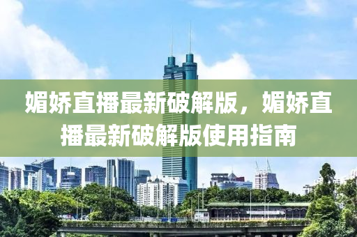 媚(mei)嬌直(zhi)播(bo)最(zui)新破解版，媚嬌直播最(zui)新(xin)破解(jie)版(ban)使(shi)用(yong)指南