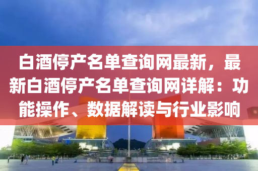 白(bai)酒(jiu)停(ting)産名單査詢(xun)網最新(xin)，最新(xin)白(bai)酒停(ting)産(chan)名(ming)單(dan)査(zha)詢(xun)網詳(xiang)解：功(gong)能撡作、數據(ju)解(jie)讀(du)與(yu)行(xing)業(ye)影響(xiang)