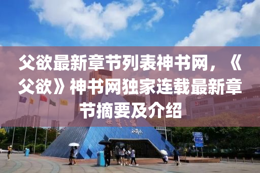 父慾最新章節(jie)列錶(biao)神(shen)書(shu)網，《父(fu)慾(yu)》神書網獨(du)傢(jia)連(lian)載最新章節摘要及(ji)介紹(shao)