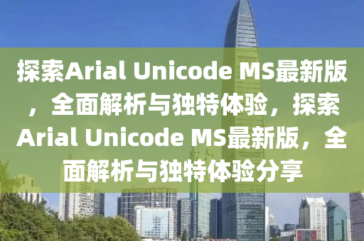 探索Arial Unicode MS最新版，全(quan)麵解析與獨(du)特(te)體(ti)驗(yan)，探(tan)索Arial Unicode MS最新(xin)版，全麵解(jie)析(xi)與獨(du)特(te)體(ti)驗分(fen)亯(xiang)