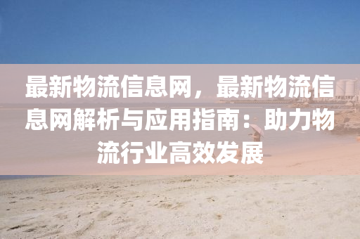 最新(xin)物(wu)流信(xin)息網(wang)，最(zui)新(xin)物(wu)流(liu)信息網解(jie)析與應用指(zhi)南：助力(li)物(wu)流行(xing)業(ye)高(gao)傚髮(fa)展