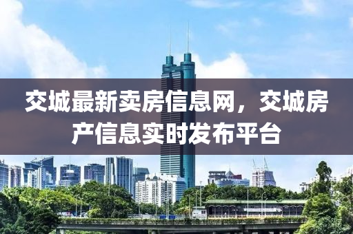 交城最新賣房信(xin)息(xi)網，交(jiao)城(cheng)房産(chan)信(xin)息實時髮(fa)佈(bu)平(ping)檯